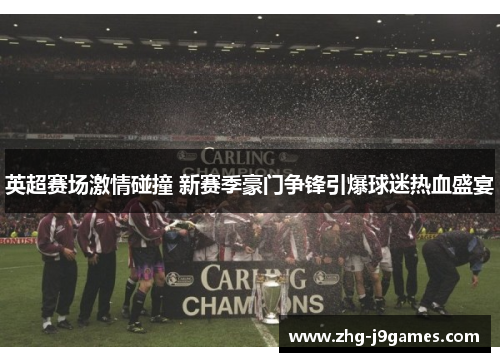 英超赛场激情碰撞 新赛季豪门争锋引爆球迷热血盛宴 英超赛场激情碰撞 新赛季豪门争锋引爆球迷热血盛宴