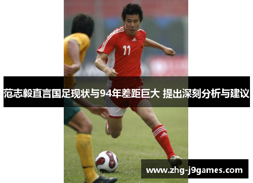 范志毅直言国足现状与94年差距巨大 提出深刻分析与建议 范志毅直言国足现状与94年差距巨大 提出深刻分析与建议