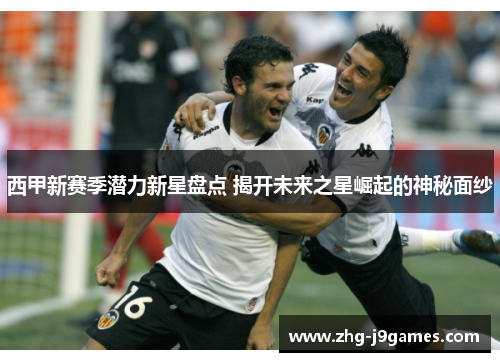 西甲新赛季潜力新星盘点 揭开未来之星崛起的神秘面纱