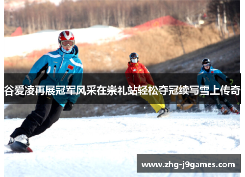 谷爱凌再展冠军风采在崇礼站轻松夺冠续写雪上传奇 谷爱凌再展冠军风采在崇礼站轻松夺冠续写雪上传奇