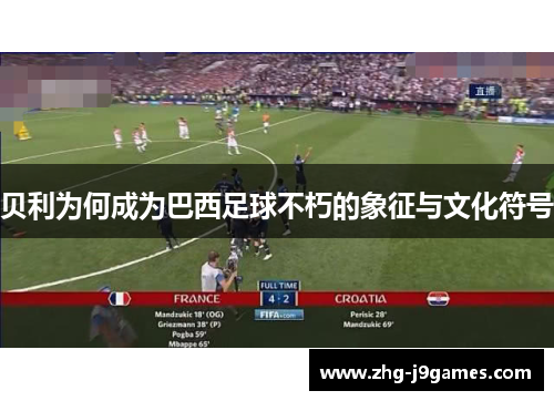 贝利为何成为巴西足球不朽的象征与文化符号 贝利为何成为巴西足球不朽的象征与文化符号