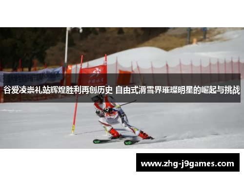 谷爱凌崇礼站辉煌胜利再创历史 自由式滑雪界璀璨明星的崛起与挑战 谷爱凌崇礼站辉煌胜利再创历史 自由式滑雪界璀璨明星的崛起与挑战