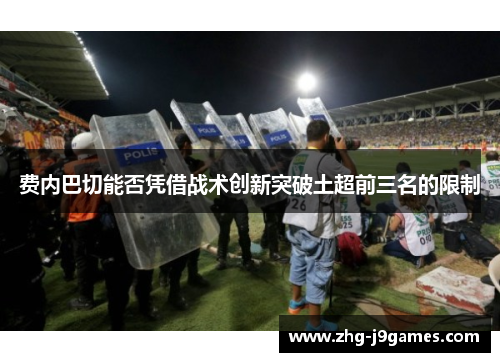 费内巴切能否凭借战术创新突破土超前三名的限制