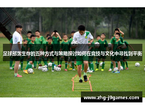 足球部落生存的五种方式与策略探讨如何在竞技与文化中寻找到平衡 足球部落生存的五种方式与策略探讨如何在竞技与文化中寻找到平衡