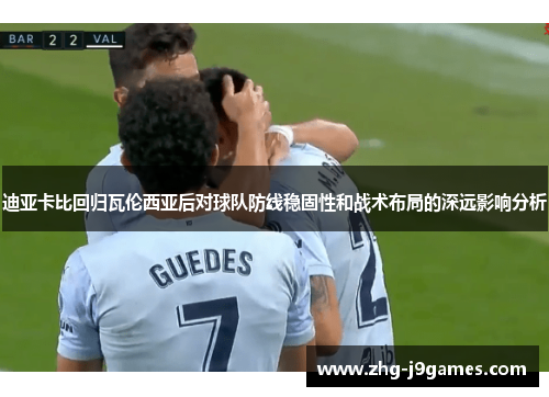 迪亚卡比回归瓦伦西亚后对球队防线稳固性和战术布局的深远影响分析 迪亚卡比回归瓦伦西亚后对球队防线稳固性和战术布局的深远影响分析
