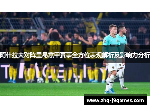 阿什拉夫对阵里昂意甲赛事全方位表现解析及影响力分析