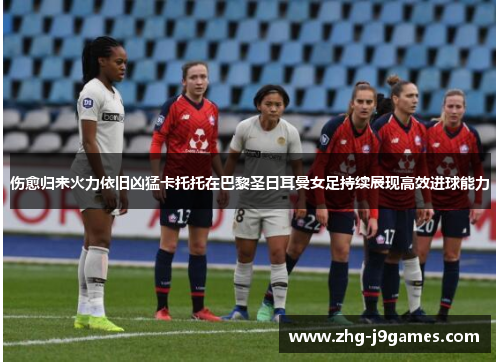 伤愈归来火力依旧凶猛卡托托在巴黎圣日耳曼女足持续展现高效进球能力