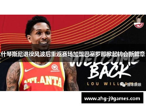 什琴斯尼退役风波后重返赛场加盟巴塞罗那掀起转会新篇章