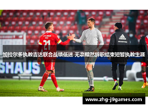 加拉尔多执教吉达联合战绩低迷 无奈黯然辞职结束短暂执教生涯