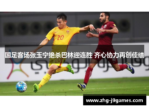 国足客场张玉宁绝杀巴林迎连胜 齐心协力再创佳绩
