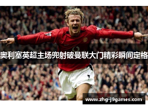 奥利塞英超主场兜射破曼联大门精彩瞬间定格