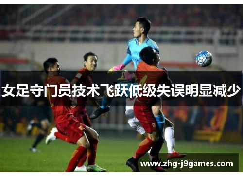 女足守门员技术飞跃低级失误明显减少