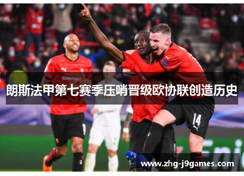 朗斯法甲第七赛季压哨晋级欧协联创造历史
