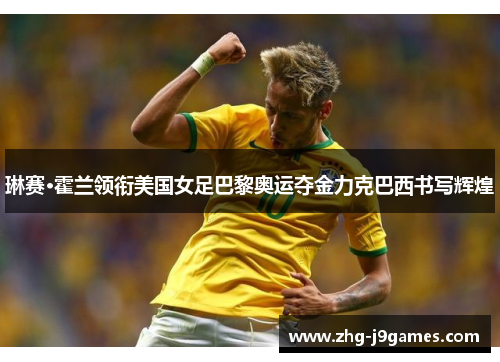 琳赛·霍兰领衔美国女足巴黎奥运夺金力克巴西书写辉煌