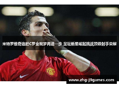米特罗维奇追赶C罗金靴梦再进一步 足坛新星崛起挑战顶级射手荣耀