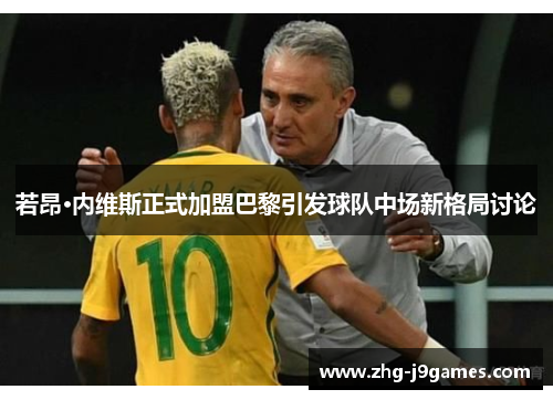 若昂·内维斯正式加盟巴黎引发球队中场新格局讨论