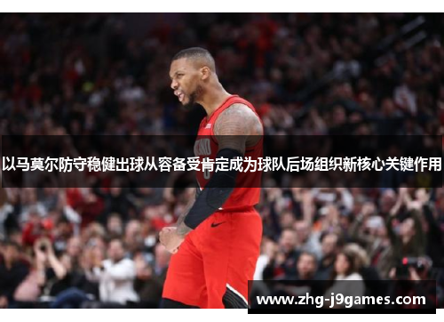 以马莫尔防守稳健出球从容备受肯定成为球队后场组织新核心关键作用