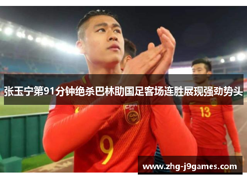 张玉宁第91分钟绝杀巴林助国足客场连胜展现强劲势头