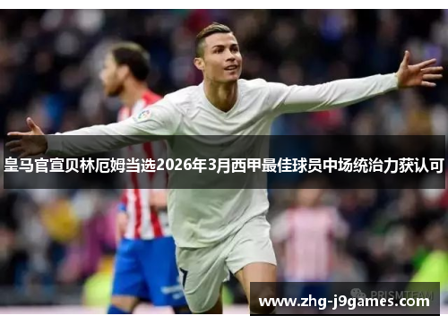 皇马官宣贝林厄姆当选2026年3月西甲最佳球员中场统治力获认可