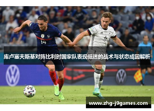 库卢塞夫斯基对阵比利时国家队表现低迷的战术与状态成因解析 库卢塞夫斯基对阵比利时国家队表现低迷的战术与状态成因解析