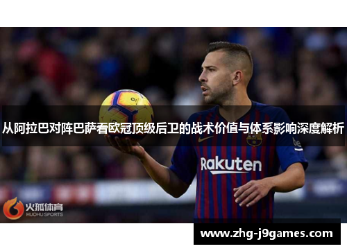 从阿拉巴对阵巴萨看欧冠顶级后卫的战术价值与体系影响深度解析