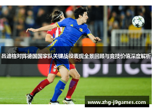 吕迪格对阵德国国家队关键战役表现全景回顾与竞技价值深度解析