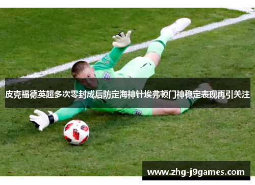 皮克福德英超多次零封成后防定海神针埃弗顿门神稳定表现再引关注 皮克福德英超多次零封成后防定海神针埃弗顿门神稳定表现再引关注