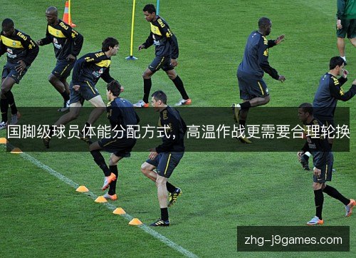 国脚级球员体能分配方式，高温作战更需要合理轮换