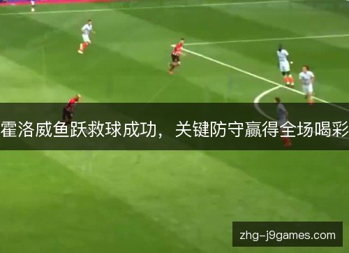 霍洛威鱼跃救球成功，关键防守赢得全场喝彩